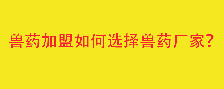 獸藥加盟應該如何選擇獸藥生產廠家？